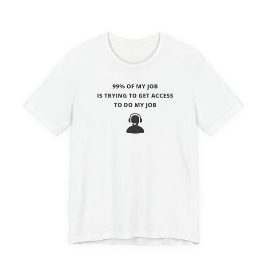 Unisex Short Sleeve Tee - 99% of my Job is trying to get Access to do my job